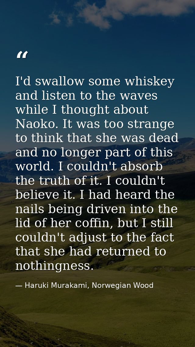 I'd swallow some whiskey and listen to the waves while I thought about Naoko. It was too strange to think that she was d — Haruki Murakami, Norwegian Wood
