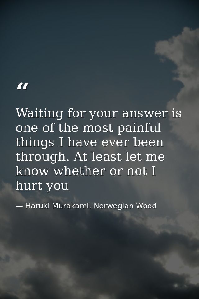 Waiting for your answer is one of the most painful things I have ever been through. At least let me know whether or not  — Haruki Murakami, Norwegian Wood