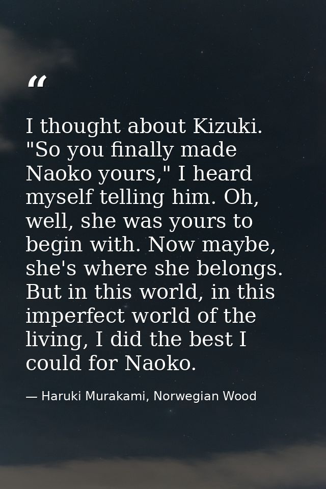 I thought about Kizuki. "So you finally made Naoko yours," I heard myself telling him. Oh, well, she was yours to begin  — Haruki Murakami, Norwegian Wood
