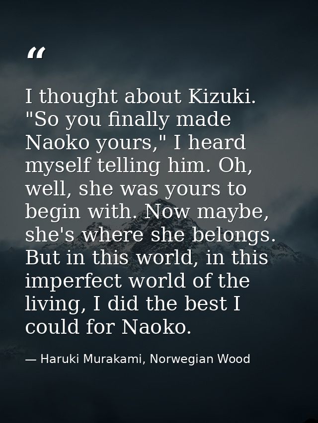 I thought about Kizuki. "So you finally made Naoko yours," I heard myself telling him. Oh, well, she was yours to begin  — Haruki Murakami, Norwegian Wood