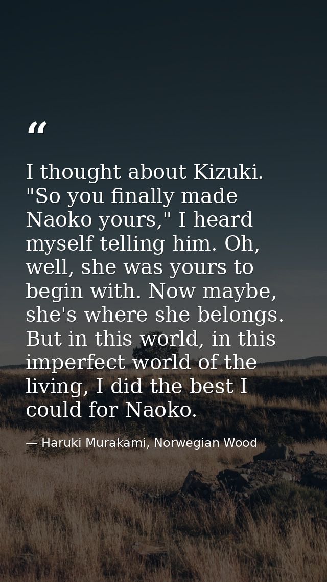 I thought about Kizuki. "So you finally made Naoko yours," I heard myself telling him. Oh, well, she was yours to begin  — Haruki Murakami, Norwegian Wood