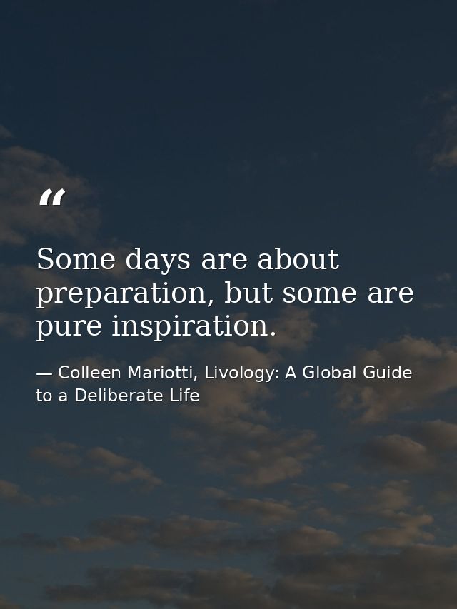 Some days are about preparation, but some are pure inspiration. — Colleen Mariotti, Livology: A Global Guide to a Deliberate Life