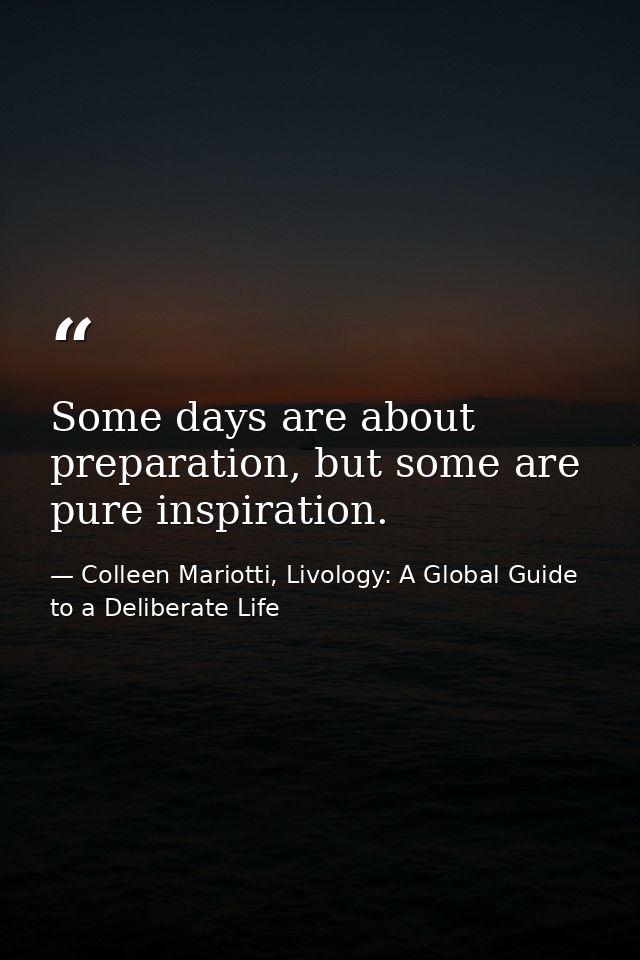 Some days are about preparation, but some are pure inspiration. — Colleen Mariotti, Livology: A Global Guide to a Deliberate Life