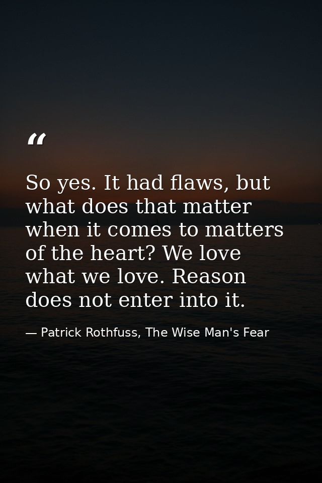 So yes. It had flaws, but what does that matter when it comes to matters of the heart? We love what we love. Reason does — Patrick Rothfuss, The Wise Man's Fear