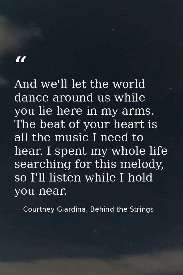 And we'll let the world dance around us while you lie here in my arms. The beat of your heart is all the music I need to — Courtney Giardina, Behind the Strings