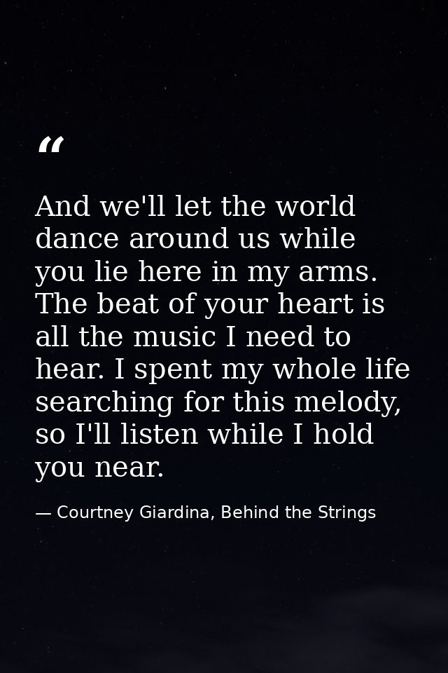 And we'll let the world dance around us while you lie here in my arms. The beat of your heart is all the music I need to — Courtney Giardina, Behind the Strings
