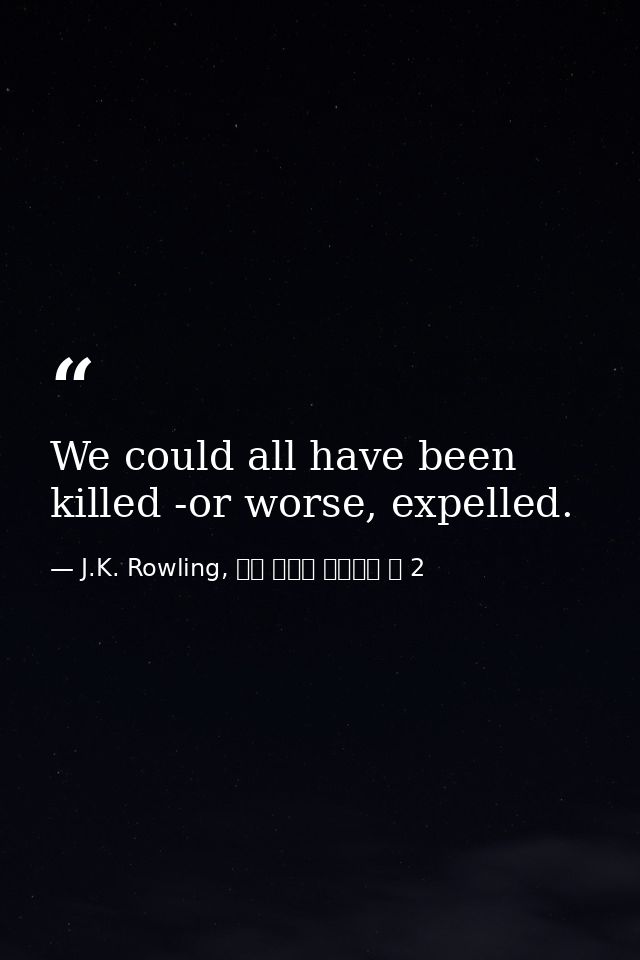 We could all have been killed -or worse, expelled. — J.K. Rowling, 해리 포터와 마법사의 돌 2