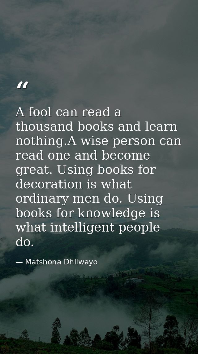 A fool can read a thousand books and learn nothing.A wise person can read one and become great. Using books for decorati — Matshona Dhliwayo