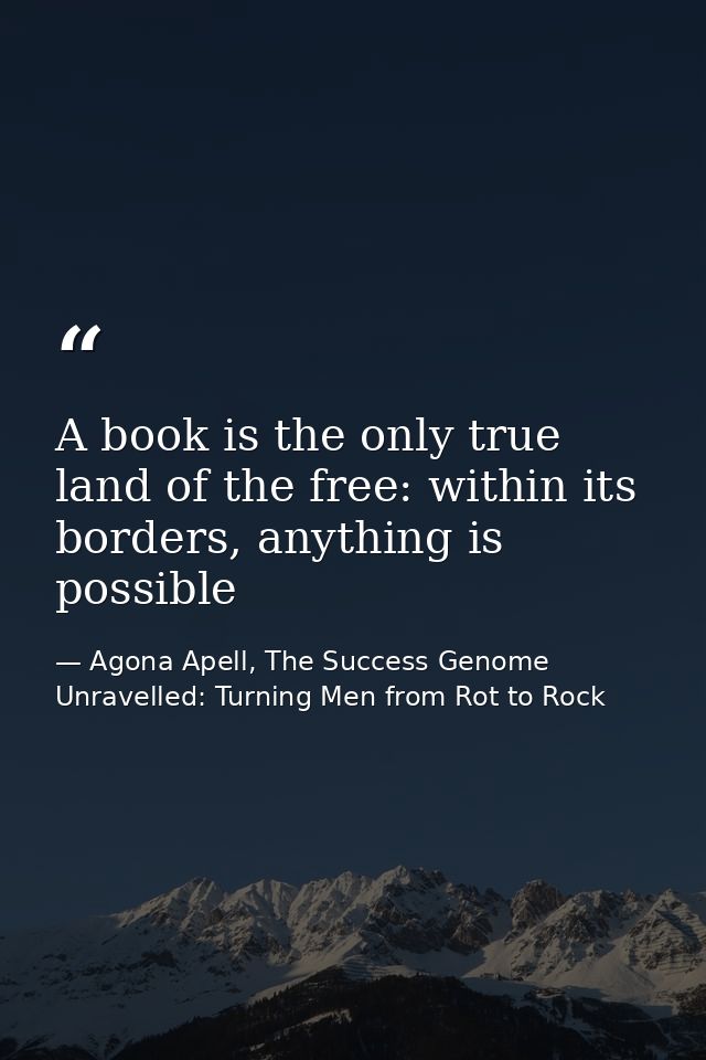 A book is the only true land of the free: within its borders, anything is possible — Agona Apell, The Success Genome Unravelled: Turning Men from Rot to Rock