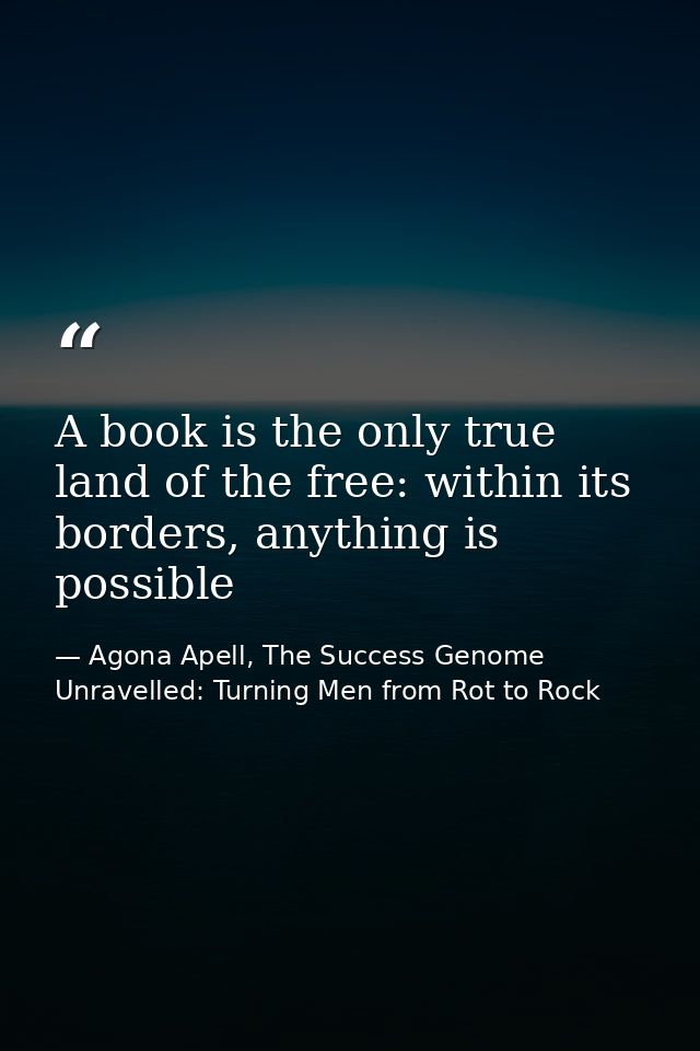 A book is the only true land of the free: within its borders, anything is possible — Agona Apell, The Success Genome Unravelled: Turning Men from Rot to Rock