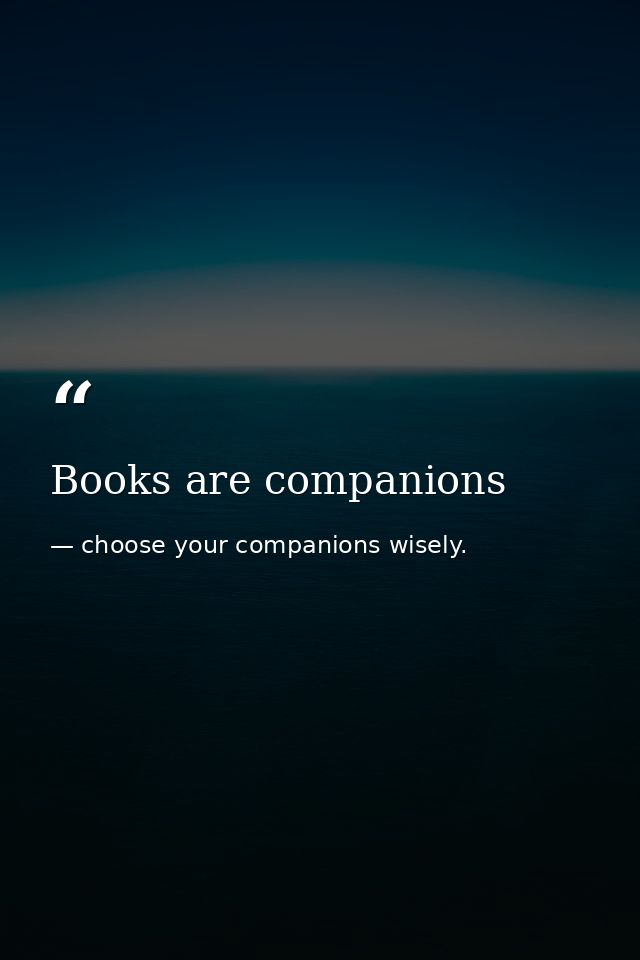 Books are companions — choose your companions wisely.