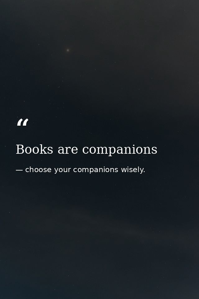 Books are companions — choose your companions wisely.