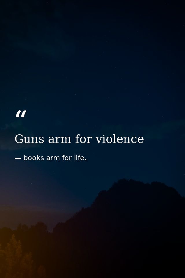 Guns arm for violence — books arm for life.