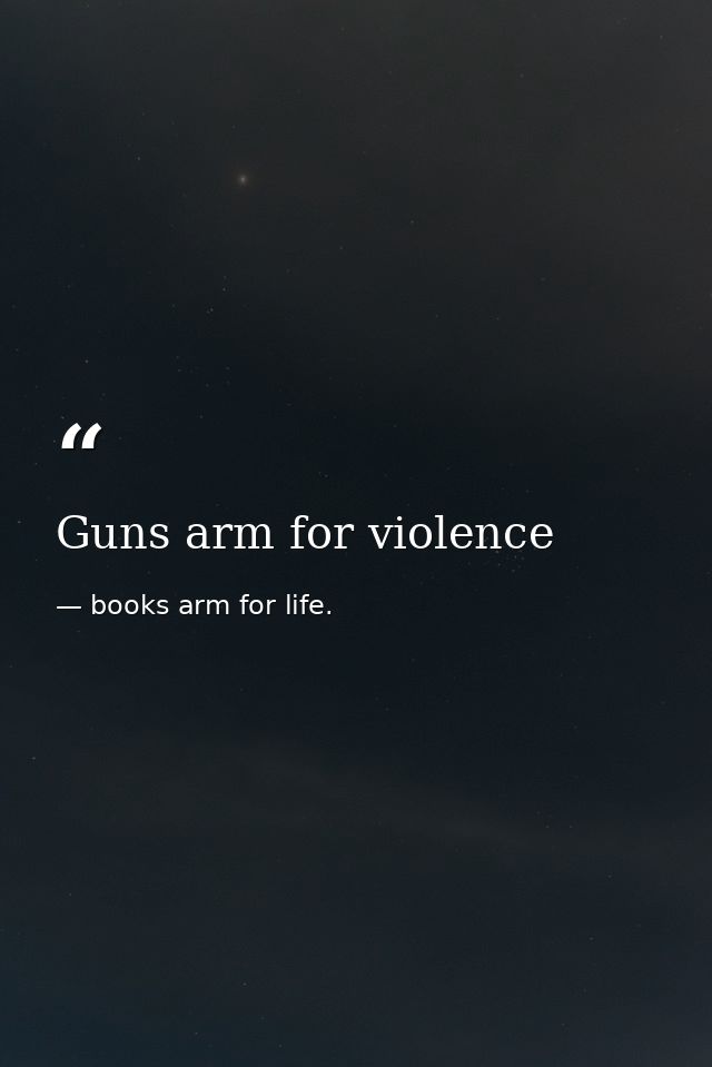 Guns arm for violence — books arm for life.