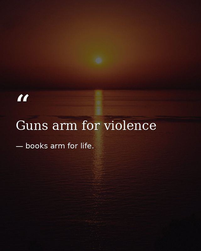 Guns arm for violence — books arm for life.