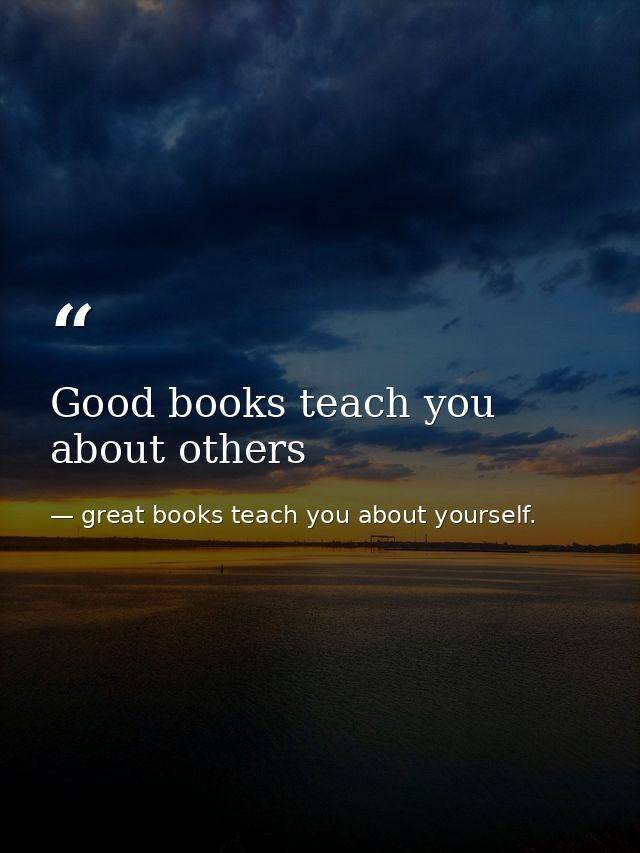 Good books teach you about others — great books teach you about yourself.