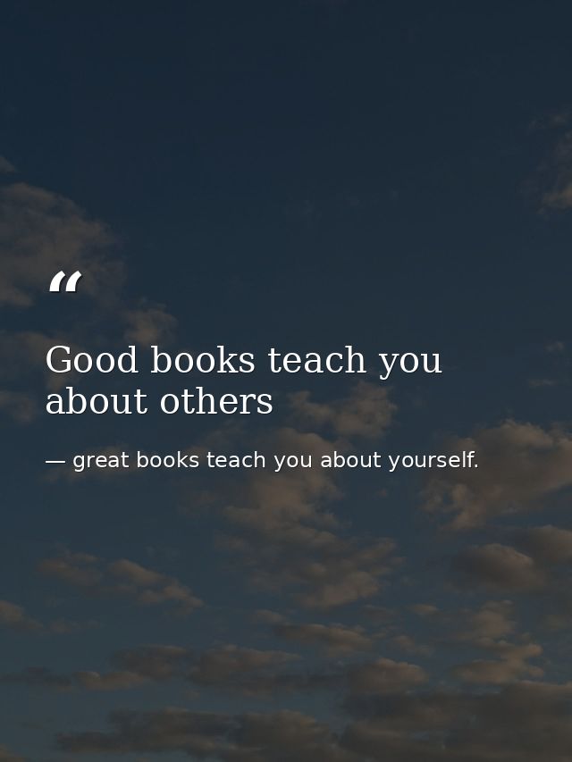 Good books teach you about others — great books teach you about yourself.