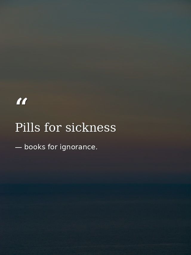 Pills for sickness — books for ignorance.