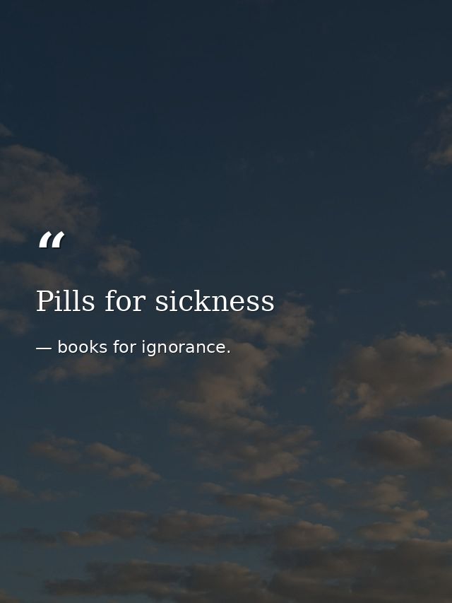 Pills for sickness — books for ignorance.