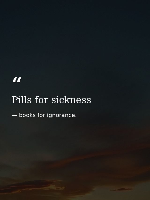 Pills for sickness — books for ignorance.