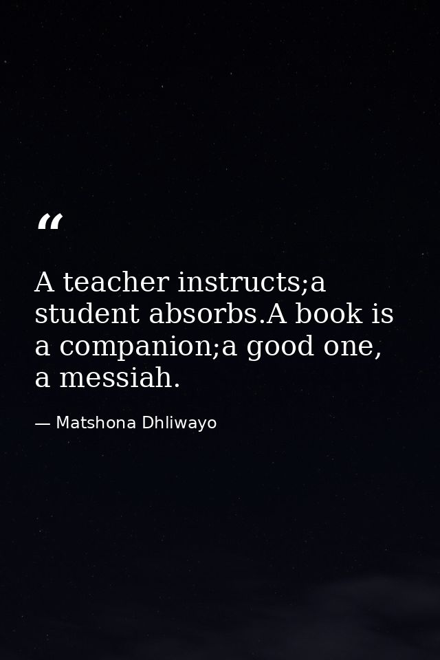 A teacher instructs;a student absorbs.A book is a companion;a good one, a messiah. — Matshona Dhliwayo
