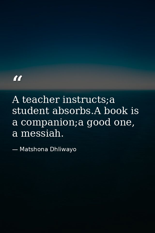 A teacher instructs;a student absorbs.A book is a companion;a good one, a messiah. — Matshona Dhliwayo
