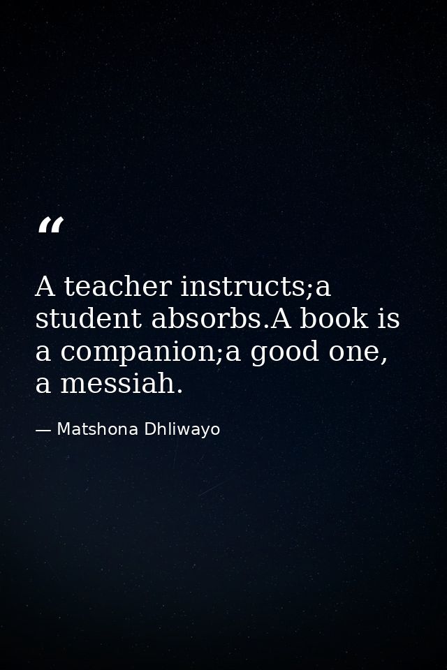 A teacher instructs;a student absorbs.A book is a companion;a good one, a messiah. — Matshona Dhliwayo