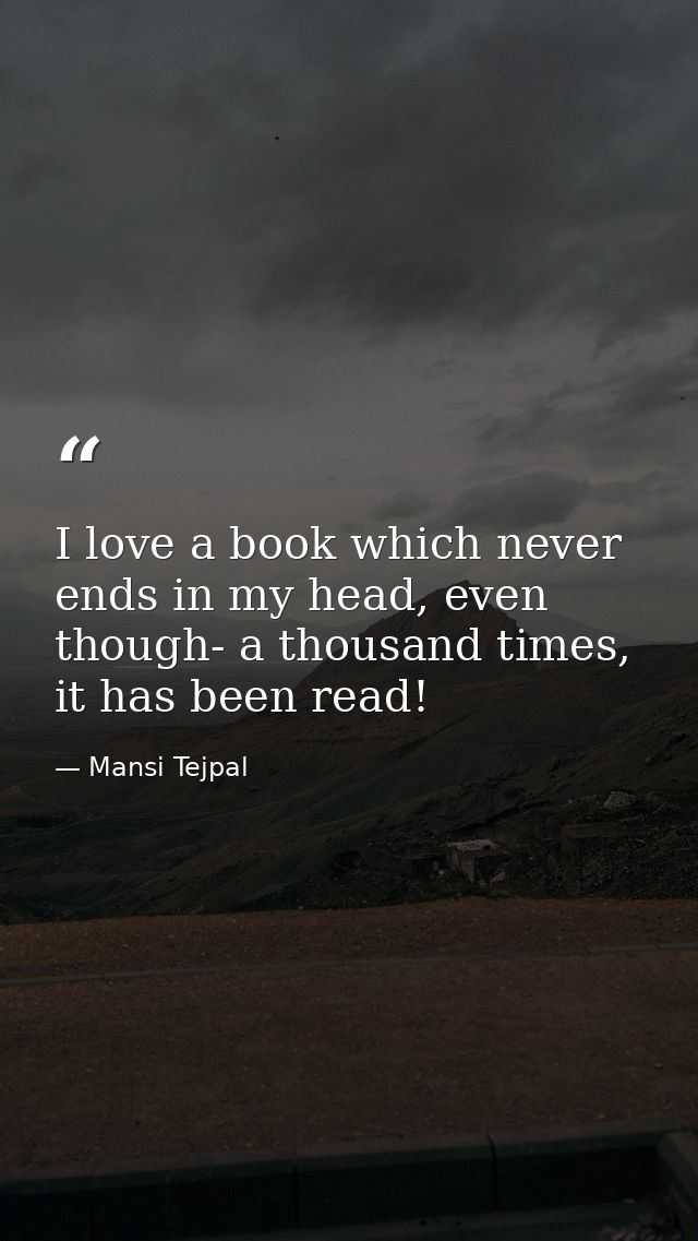 I love a book which never ends in my head, even though- a thousand times, it has been read! — Mansi Tejpal