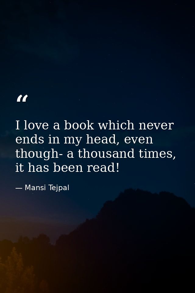 I love a book which never ends in my head, even though- a thousand times, it has been read! — Mansi Tejpal