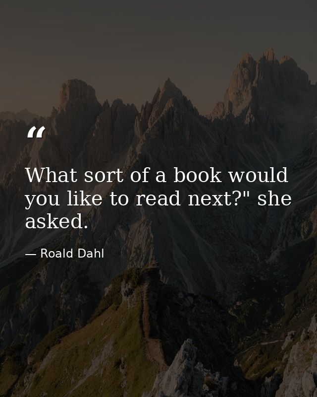 What sort of a book would you like to read next?" she asked. — Roald Dahl