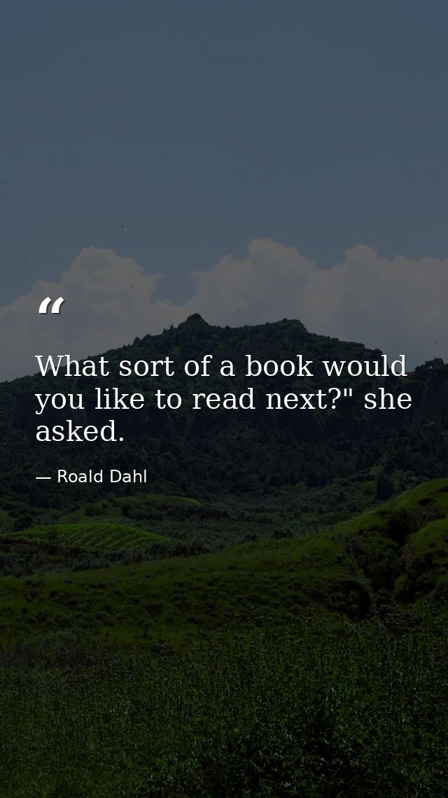 What sort of a book would you like to read next?" she asked. — Roald Dahl