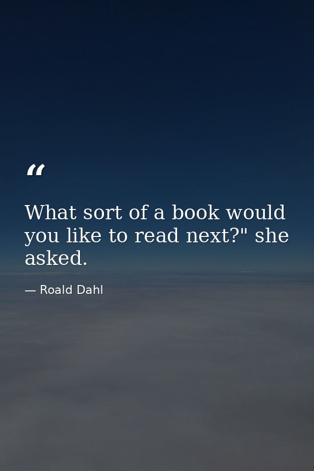 What sort of a book would you like to read next?" she asked. — Roald Dahl