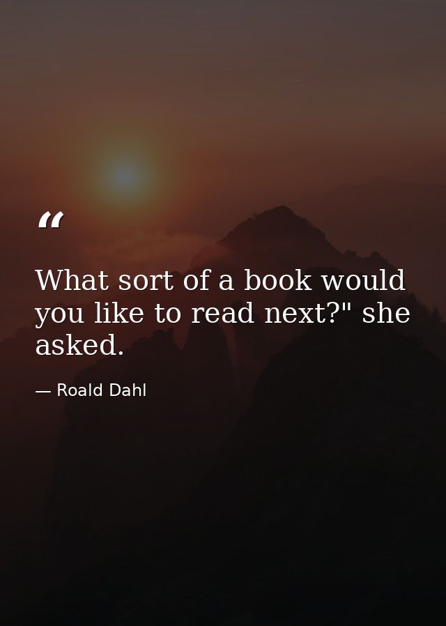 What sort of a book would you like to read next?" she asked. — Roald Dahl