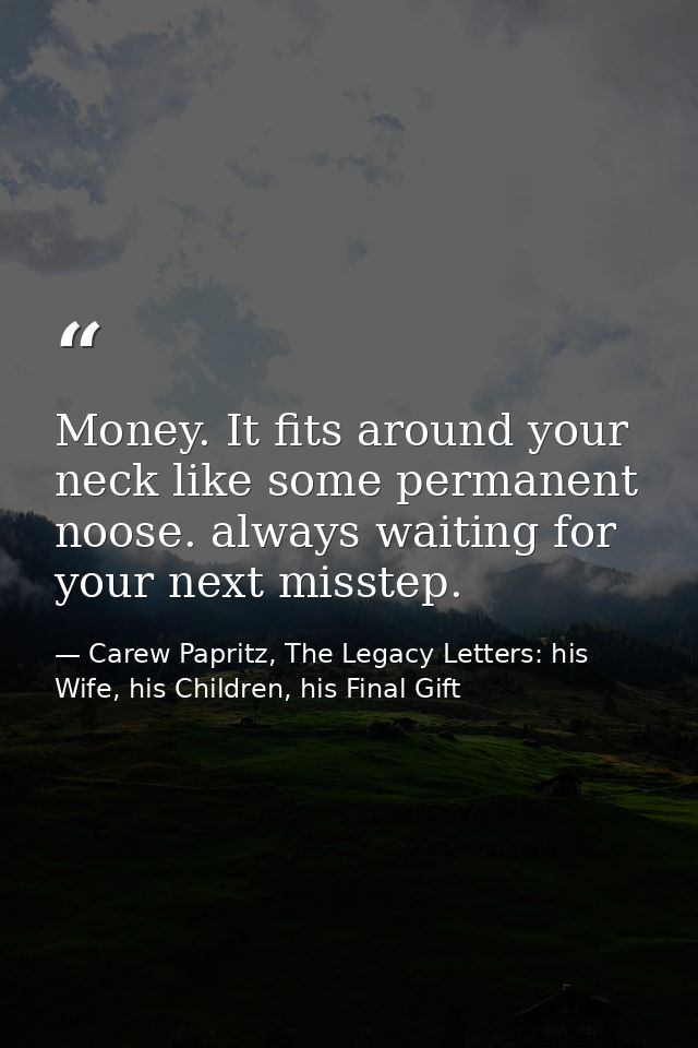 Money. It fits around your neck like some permanent noose. always waiting for your next misstep. — Carew Papritz, The Legacy Letters: his Wife, his Children, his Final Gift