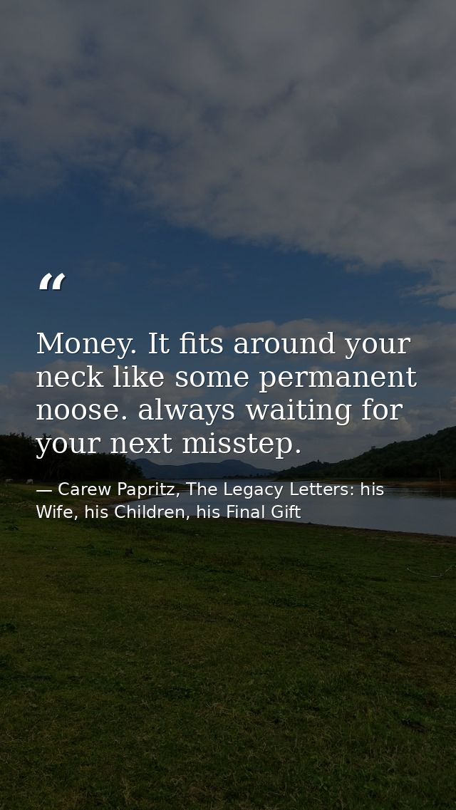Money. It fits around your neck like some permanent noose. always waiting for your next misstep. — Carew Papritz, The Legacy Letters: his Wife, his Children, his Final Gift