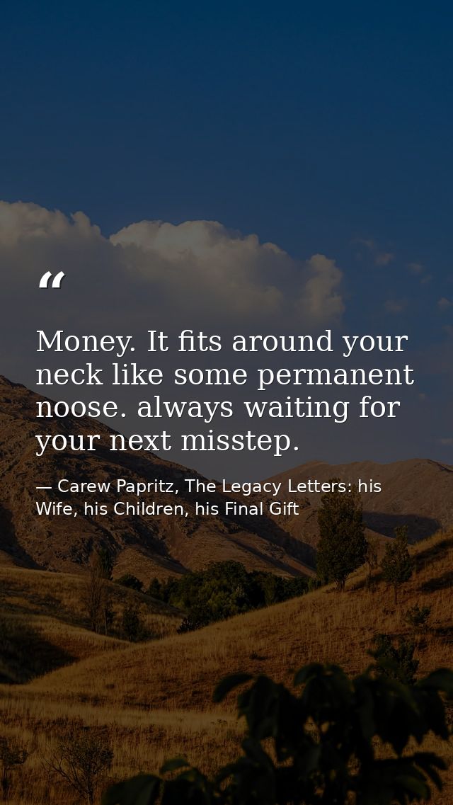 Money. It fits around your neck like some permanent noose. always waiting for your next misstep. — Carew Papritz, The Legacy Letters: his Wife, his Children, his Final Gift