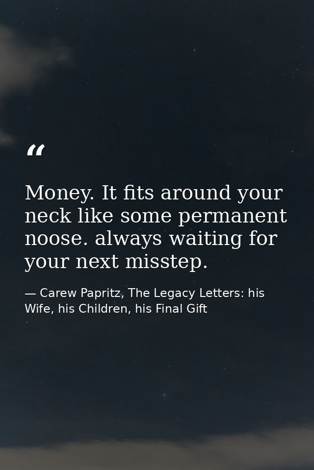 Money. It fits around your neck like some permanent noose. always waiting for your next misstep. — Carew Papritz, The Legacy Letters: his Wife, his Children, his Final Gift