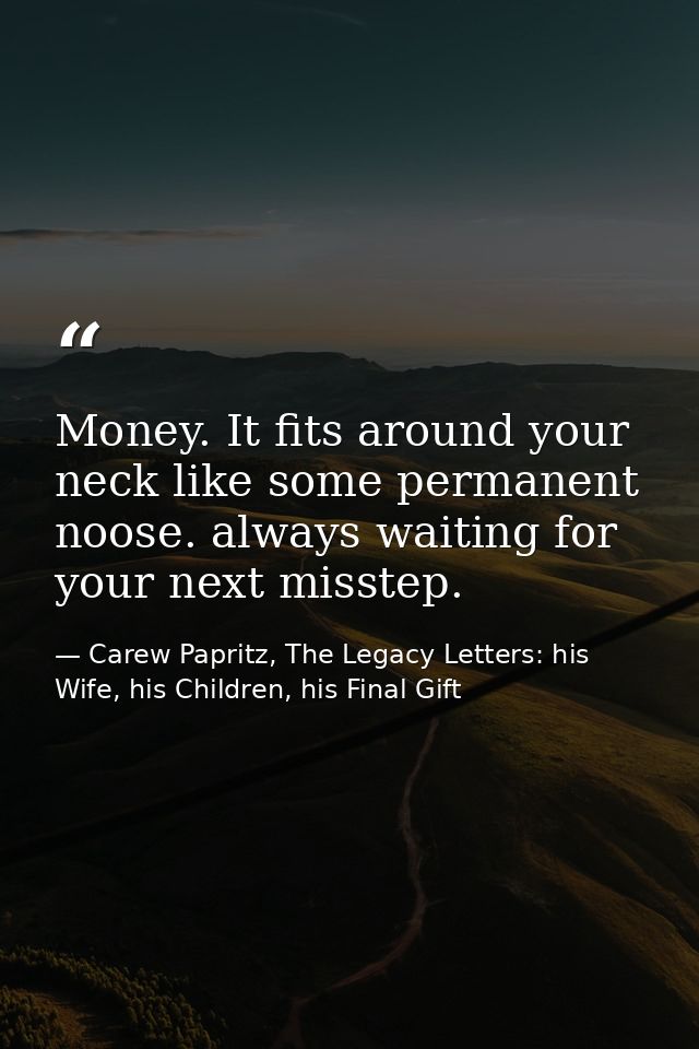 Money. It fits around your neck like some permanent noose. always waiting for your next misstep. — Carew Papritz, The Legacy Letters: his Wife, his Children, his Final Gift