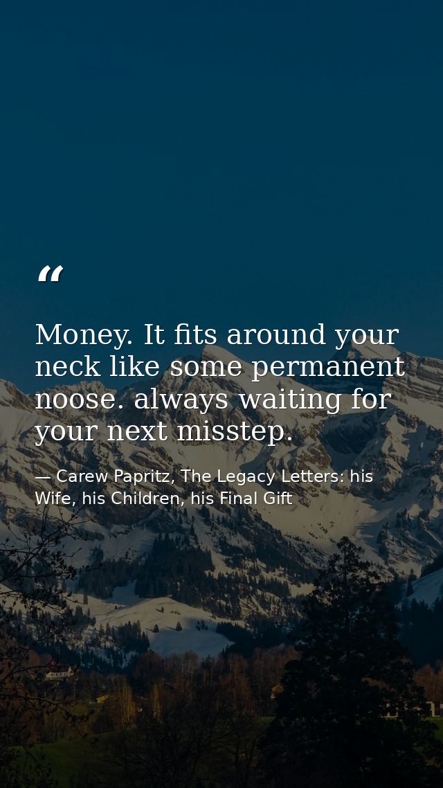 Money. It fits around your neck like some permanent noose. always waiting for your next misstep. — Carew Papritz, The Legacy Letters: his Wife, his Children, his Final Gift