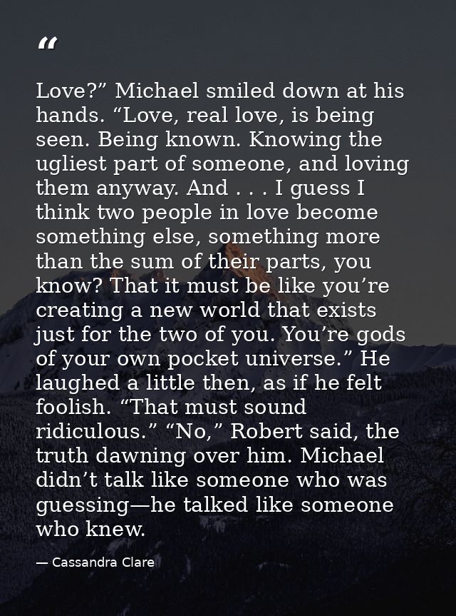 Love?” Michael smiled down at his hands. “Love, real love, is being seen. Being known. Knowing the ugliest part of someo — Cassandra Clare
