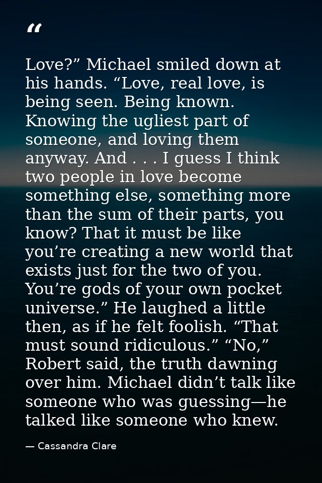 Love?” Michael smiled down at his hands. “Love, real love, is being seen. Being known. Knowing the ugliest part of someo — Cassandra Clare