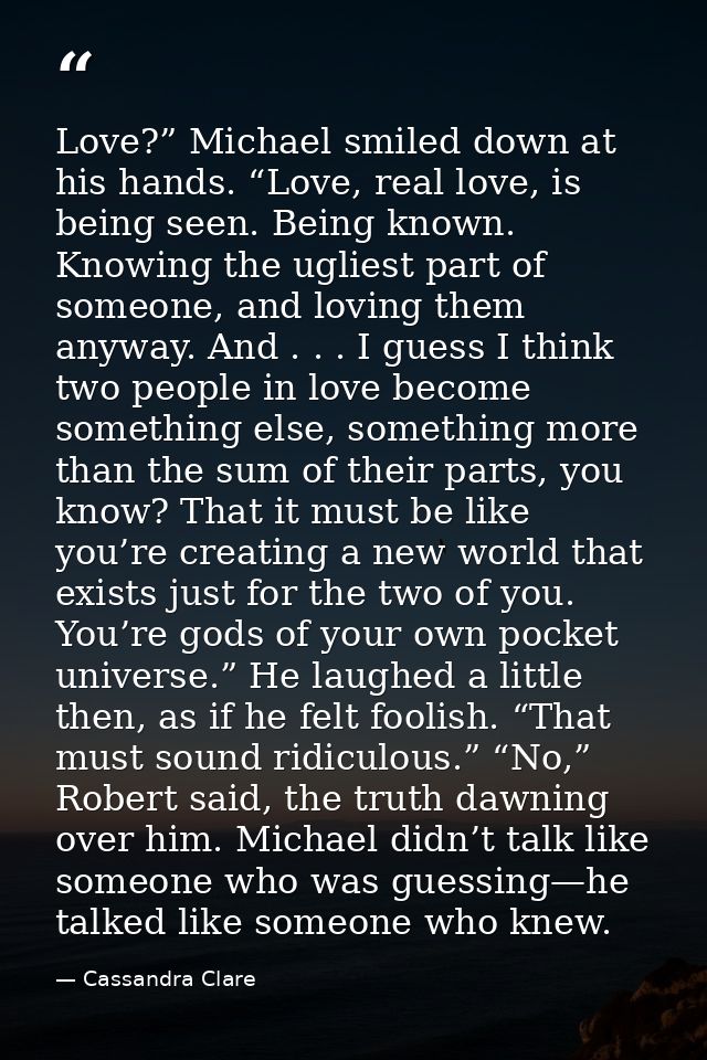 Love?” Michael smiled down at his hands. “Love, real love, is being seen. Being known. Knowing the ugliest part of someo — Cassandra Clare