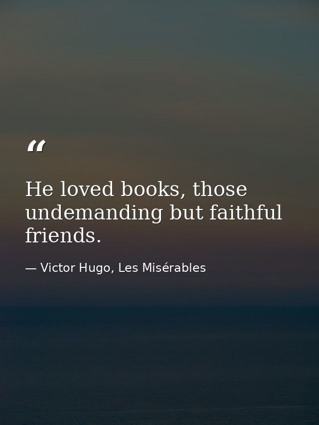 He loved books, those undemanding but faithful friends. — Victor Hugo, Les Misérables