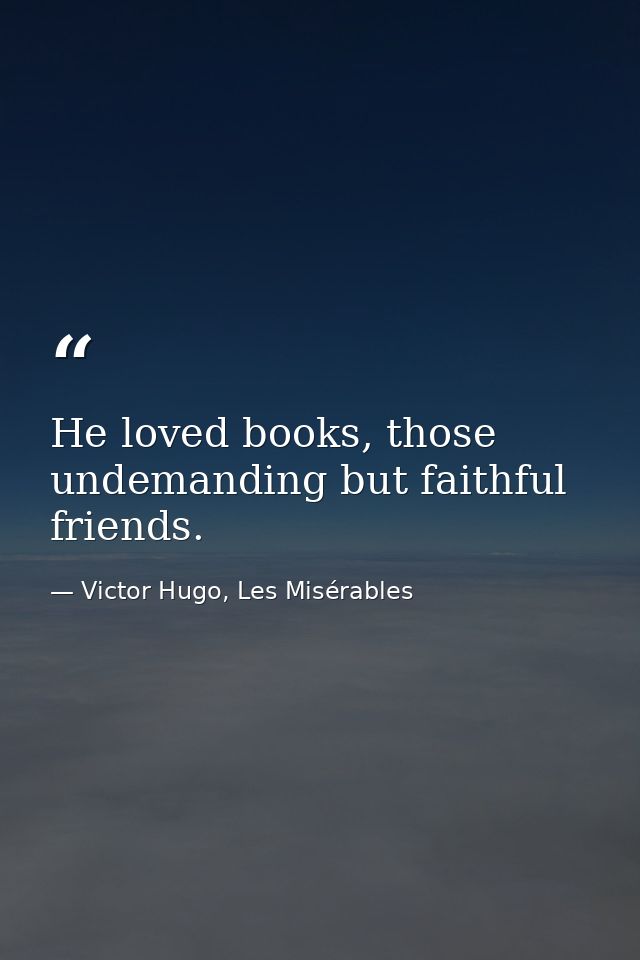 He loved books, those undemanding but faithful friends. — Victor Hugo, Les Misérables