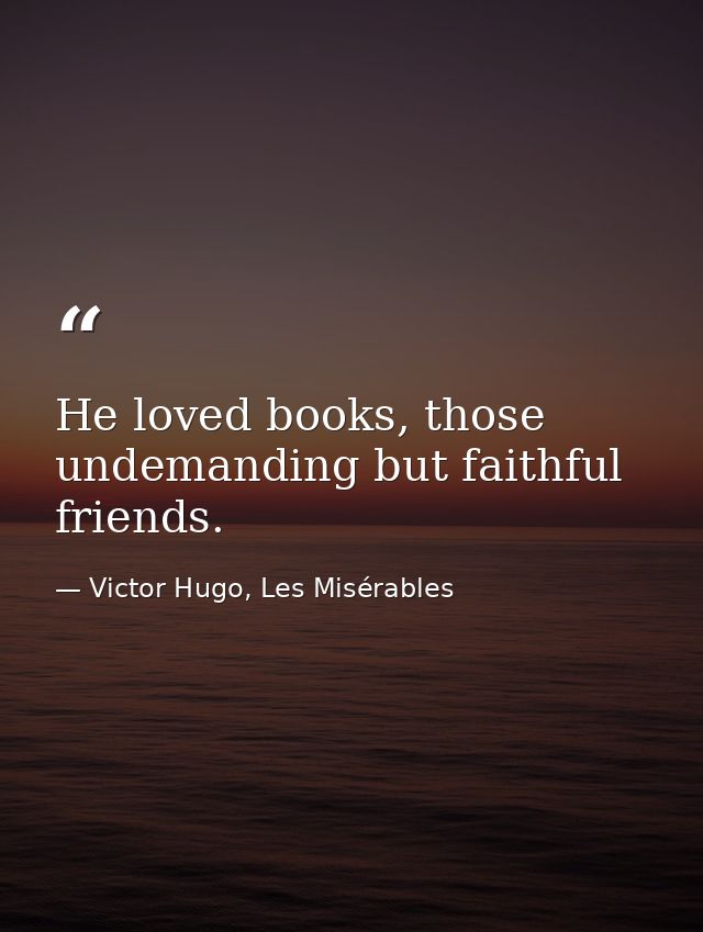 He loved books, those undemanding but faithful friends. — Victor Hugo, Les Misérables