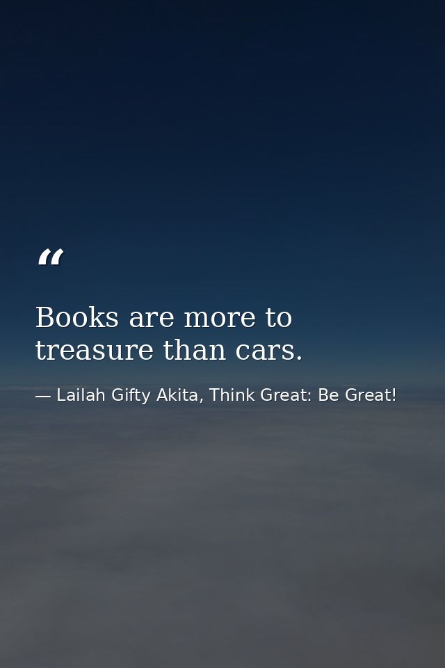 Books are more to treasure than cars. — Lailah Gifty Akita, Think Great: Be Great!