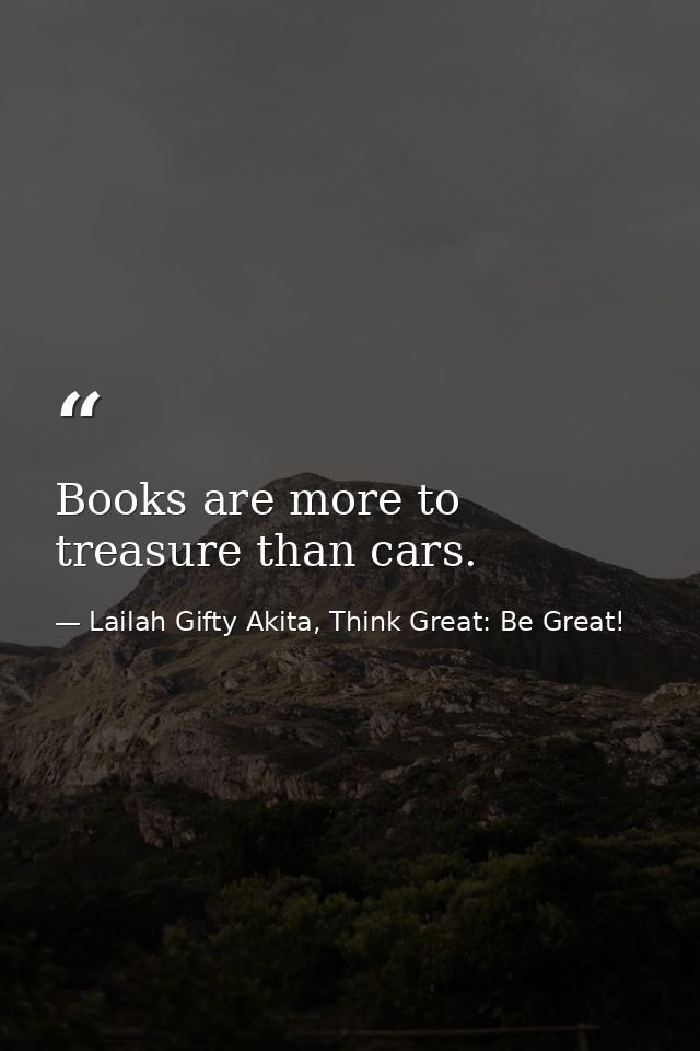 Books are more to treasure than cars. — Lailah Gifty Akita, Think Great: Be Great!