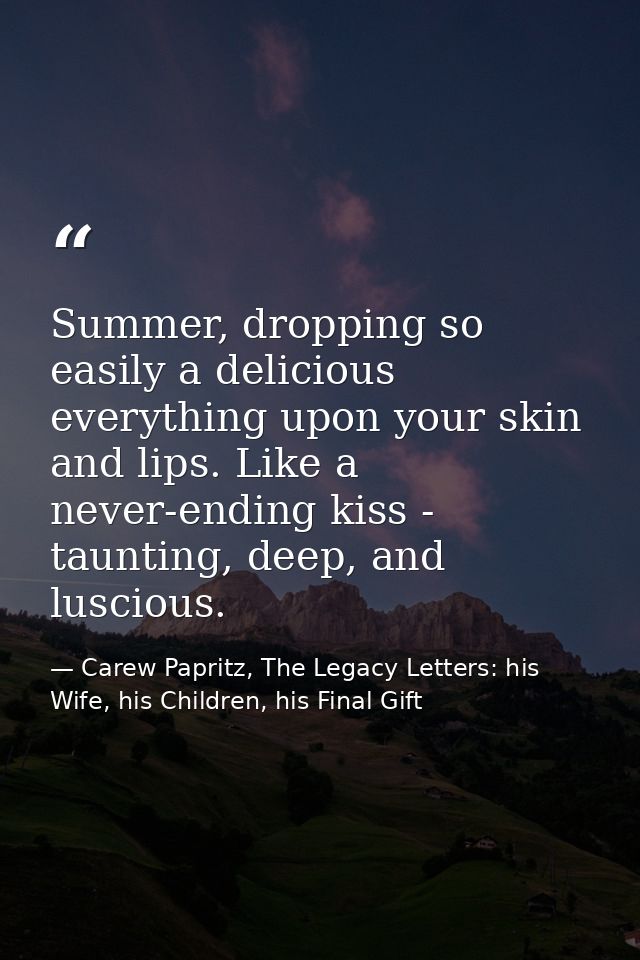 Summer, dropping so easily a delicious everything upon your skin and lips. Like a never-ending kiss - taunting, deep, an — Carew Papritz, The Legacy Letters: his Wife, his Children, his Final Gift