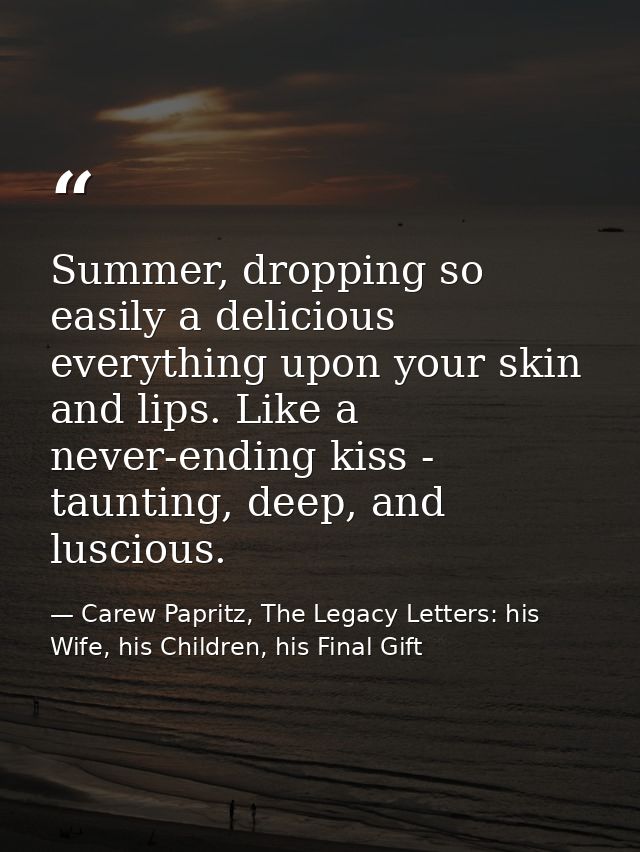 Summer, dropping so easily a delicious everything upon your skin and lips. Like a never-ending kiss - taunting, deep, an — Carew Papritz, The Legacy Letters: his Wife, his Children, his Final Gift
