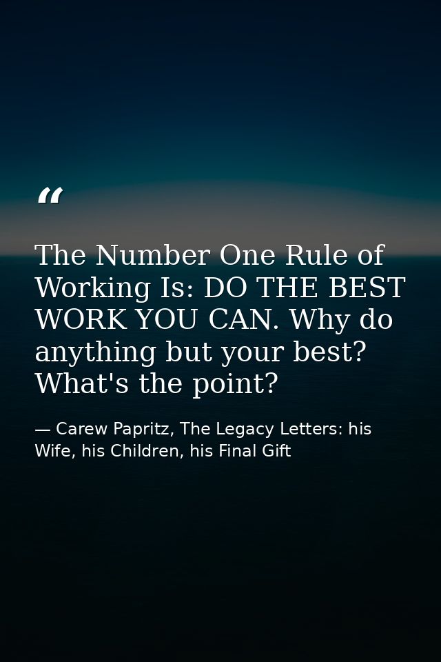 The Number One Rule of Working Is: DO THE BEST WORK YOU CAN. Why do anything but your best? What's the point? — Carew Papritz, The Legacy Letters: his Wife, his Children, his Final Gift